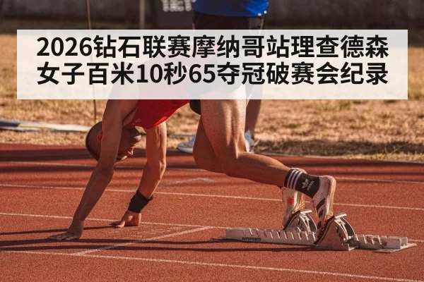 2026钻石联赛摩纳哥站理查德森女子百米10秒65夺冠破赛会纪录