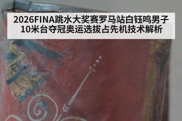 2026FINA跳水大奖赛罗马站白钰鸣男子10米台夺冠奥运选拔占先机技术解析