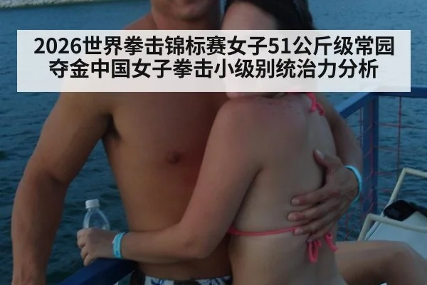 2026世界拳击锦标赛女子51公斤级常园夺金中国女子拳击小级别统治力分析
