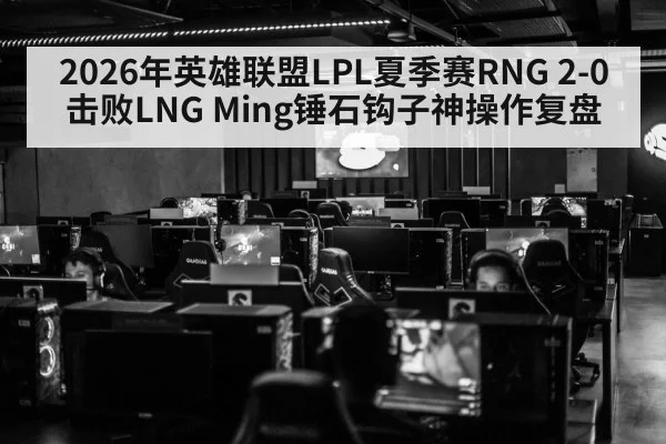 2026年英雄联盟LPL夏季赛RNG 2-0击败LNG Ming锤石钩子神操作复盘