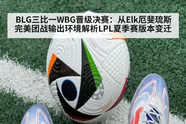 BLG三比一WBG晋级决赛:从Elk厄斐琉斯完美团战输出环境解析LPL夏季赛版本变迁